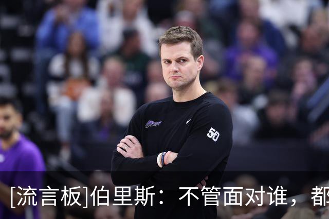 [流言板]伯里斯：不管面对谁，都是保持侵略性、凭自己的本能打球
